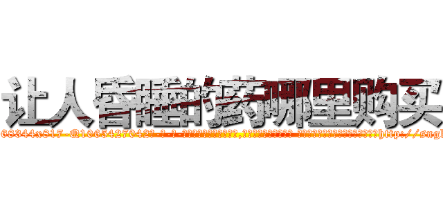 让人昏睡的药哪里购买 (让人昏睡的药哪里购买【电-话151x68344x817-Q1065427042元-吉-药-业】我们做的是长期生意,靠的是老客户长期支持 让人昏睡的药哪里购买在发表了一篇http://sngk.net/CZHWGF

参考消息网我们做的是长期生意,靠的是老客户长期支持也许我们早该意识到，就连鲍勃·霍斯金斯（金球奖戏剧类电影男主角 
)