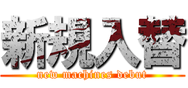 新規入替 (new machines debut)