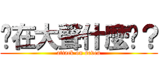 你在大聲什麼啦？ (attack on seven)