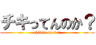 チキってんのか？ (chikittennoka?)