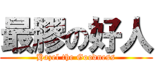 最膠の好人 (Hazel the Goodness)