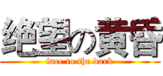 绝望の黄昏 (face to the dark)