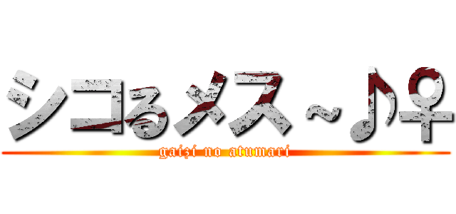 シコるメス～♪♀ (gaizi no atumari)