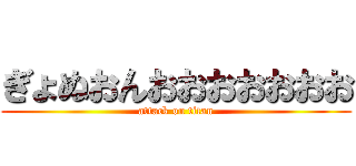 ぎょぬおんおおおおおおお (attack on titan)