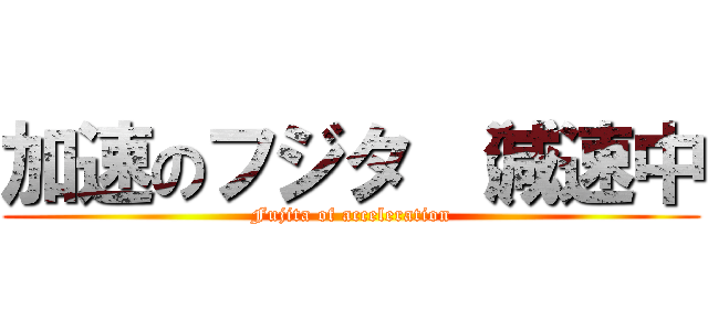 加速のフジタ （減速中 (Fujita of acceleration)