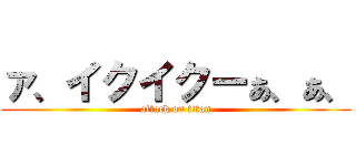 ァ、イクイクーぁ、ぁ、 (attack on titan)