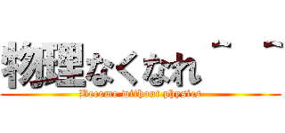 物理なくなれ＾ ＾ (Become without physics)