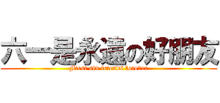 六一是永遠の好朋友 (First six friends forever)