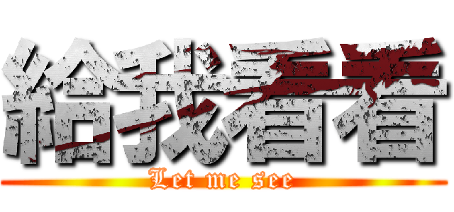 給我看看 (Let me see)