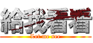 給我看看 (Let me see)