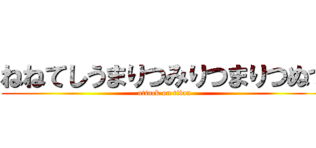 ねねてしうまりつみりつまりつぬつ (attack on titan)