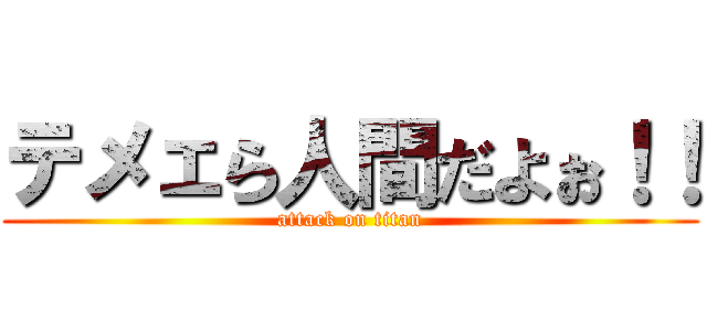 テメェら人間だよぉ！！ (attack on titan)