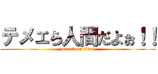 テメェら人間だよぉ！！ (attack on titan)