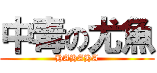 中毒の尤魚 (HAHAHA)