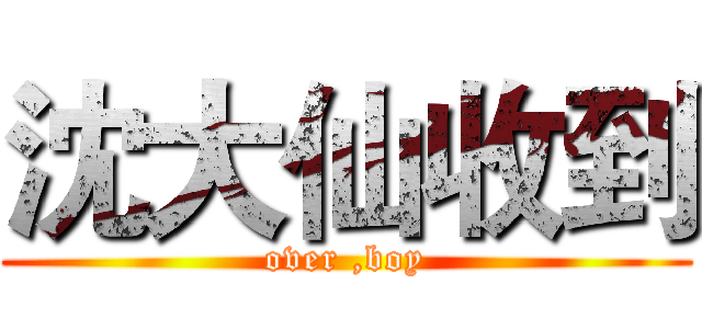 沈大仙收到 (over ,boy)