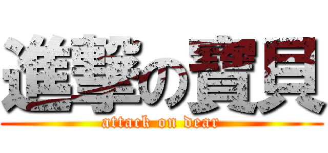 進撃の寶貝 (attack on dear)