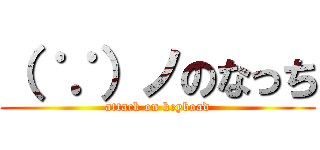 （ ∵）ノのなっち (attack on keyboad)