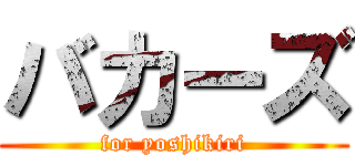 バカーズ (for yoshikiri)