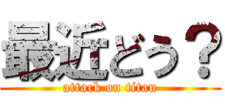 最近どう？ (attack on titan)