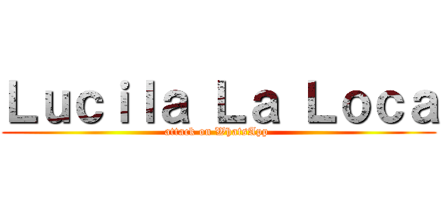 Ｌｕｃｉｌａ Ｌａ Ｌｏｃａ (attack on WhatsApp )