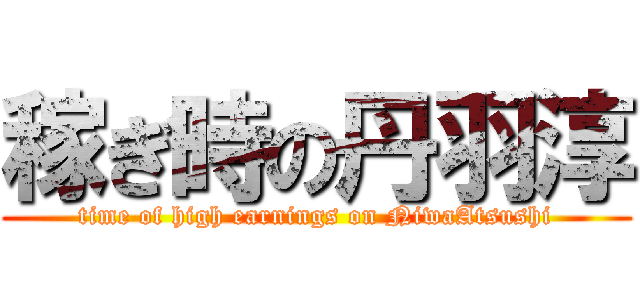 稼ぎ時の丹羽淳 (time of high earnings on NiwaAtsushi)
