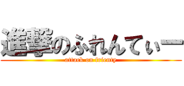 進撃のふれんてぃー (attack on frienty)