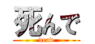 死んで (dead)