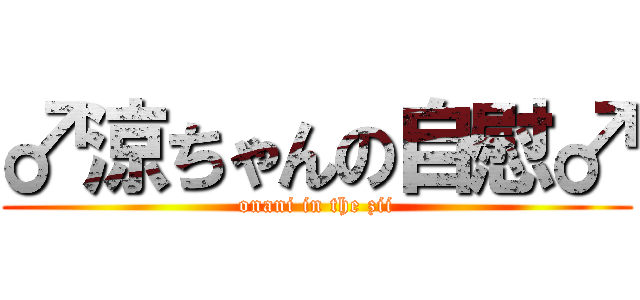 ♂涼ちゃんの自慰♂ (onani in the zii)