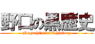 野口の黒歴史 (Noguchi's dark history)