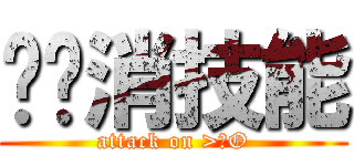 揪咪消技能 (attack on >ωO)