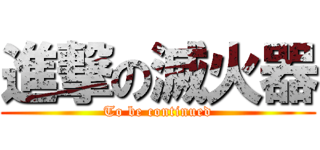 進撃の滅火器 (To be continued)