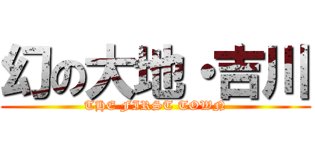 幻の大地・吉川 (THE FIRST TOWN)