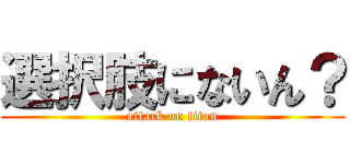選択肢にないん？ (attack on titan)