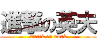 進撃の英夫 (attack on work)