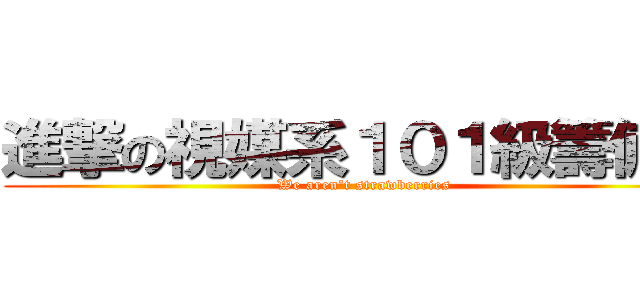 進撃の視媒系１０１級籌備團 (We aren\'t strawberries)