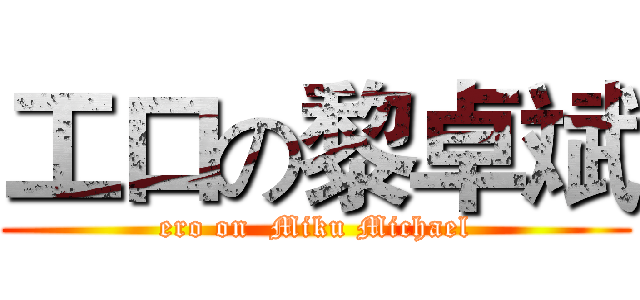 工口の黎卓斌 (ero on  Miku Michael)