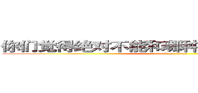 你们觉得绝对不能和哪种温州男生谈恋爱？ (attack on titan)