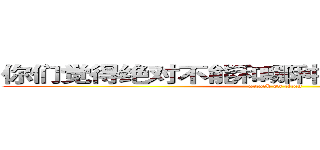 你们觉得绝对不能和哪种温州男生谈恋爱？ (attack on titan)