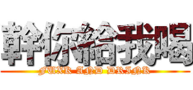 幹你給我喝 (FUXK AND DRINK)
