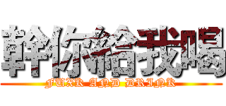 幹你給我喝 (FUXK AND DRINK)