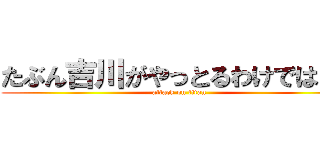 たぶん吉川がやっとるわけではない (attack on titan)