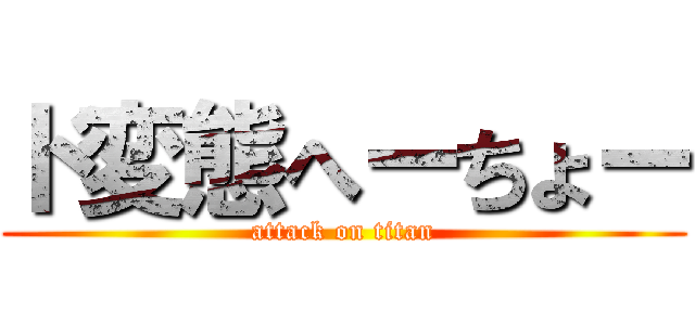 ド変態へーちょー (attack on titan)