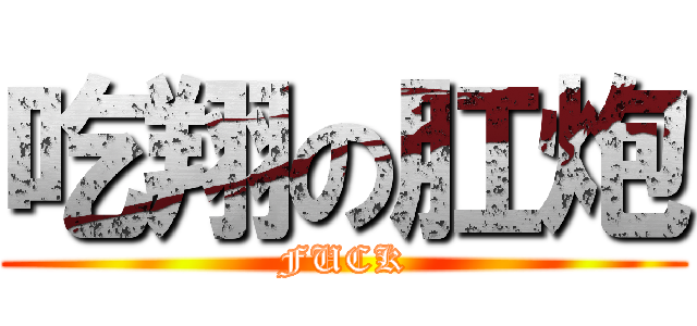 吃翔の肛炮 (FUCK)