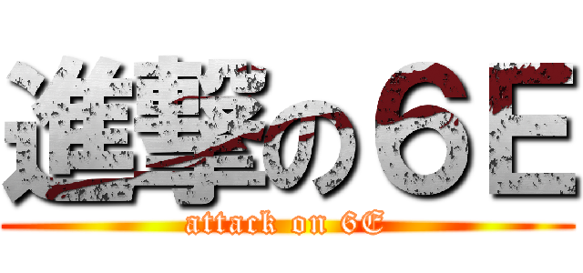 進撃の６Ｅ (attack on 6E)