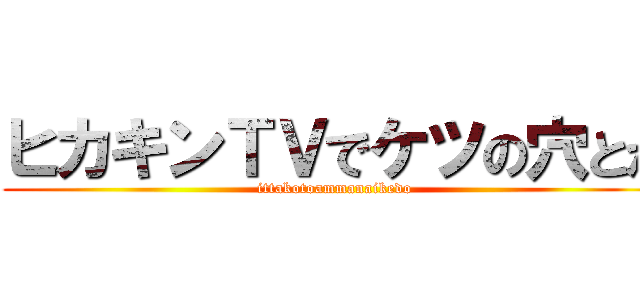 ヒカキンＴＶでケツの穴とか (ittakotoammanaikedo)