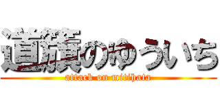 道籏のゆういち (attack on mitihata)