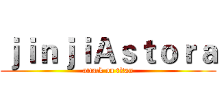 ｊｉｎｊｉＡｓｔｏｒａ (attack on titan)