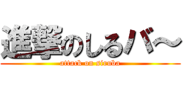 進撃のしるバ～ (attack on siruba)