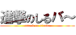 進撃のしるバ～ (attack on siruba)