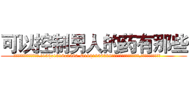 可以控制男人的药有那些 (可以控制男人的药有那些【电.话156x1318x7580-Q1991936399鑫宏药业】我们做的是长期生意,靠的是老客户长期支持
参考消息网2月20日报道 韩媒称，“剩女多、离婚率高的城市，房价一定会上涨。”这是中国经济学家金岩石2016年12月参加在上海举行的房地产相关论坛时说的话。
)